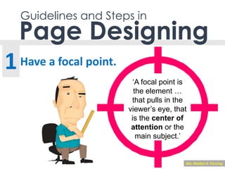 Guidelines and Steps in
Have a focal point.
Page Designing
1
‘A focal point is
the element …
that pulls in the
viewer’s eye, that
is the center of
attention or the
main subject.’
Mrs. Marilyn H. Pacong
 