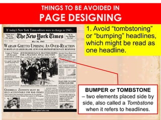 1. Avoid “tombstoning”
or “bumping” headlines,
which might be read as
one headline.
THINGS TO BE AVOIDED IN
PAGE DESIGNING
BUMPER or TOMBSTONE
– two elements placed side by
side, also called a Tombstone
when it refers to headlines.
 