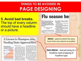 5. Avoid bad breaks.
The top of every column
should have a headline
or a picture.
THINGS TO BE AVOIDED IN
PAGE DESIGNING
BAD BREAK – bad phrasing of a
headline; bad wrapping of
headline type
BREAK – point at which the story
turns from one column to another
 