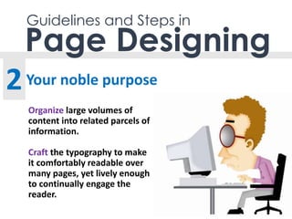 Guidelines and Steps in
Your noble purpose
Page Designing
2
Organize large volumes of
content into related parcels of
information.
Craft the typography to make
it comfortably readable over
many pages, yet lively enough
to continually engage the
reader.
 