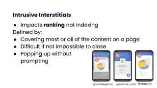 Intrusive Interstitials
● Impacts ranking not indexing
Defined by:
● Covering most or all of the content on a page
● Difficult if not impossible to close
● Popping up without
prompting
@rachelleighrva @jammer_volts
 