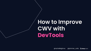 How to Improve
CWV with
DevTools
@rachelleighrva @jammer_volts
 