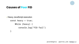 Causes of Poor FID
▪ Heavy JavaScript execution
const heavy = true;
While (heavy) {
console.log("FID fail")
}
@rachelleighrva @jammer_volts
 