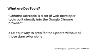 What are DevTools?
“Chrome DevTools is a set of web developer
tools built directly into the Google Chrome
browser.”
AKA: Your way to prep for the update without all
those darn extensions
@rachelleighrva @jammer_volts
 