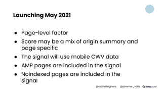 Launching May 2021
● Page-level factor
● Score may be a mix of origin summary and
page specific
● The signal will use mobile CWV data
● AMP pages are included in the signal
● Noindexed pages are included in the
signal
@rachelleighrva @jammer_volts
 