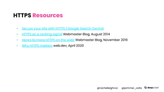HTTPS Resources
▪ Secure your site with HTTPS | Google Search Central
▪ HTTPS as a ranking signal Webmaster Blog, August 2014
▪ Here's to more HTTPS on the web! Webmaster Blog, November 2016
▪ Why HTTPS matters web.dev, April 2020
@rachelleighrva @jammer_volts
 