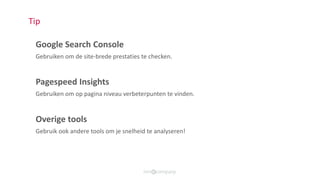 Tip
Google Search Console
Gebruiken om de site-brede prestaties te checken.
Pagespeed Insights
Gebruiken om op pagina nive...