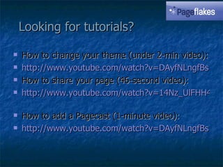 Looking for tutorials? How to change your theme (under 2-min video): http://www.youtube.com/watch?v=DAyfNLngfBs   How to share your page (46-second video): http://www.youtube.com/watch?v=14Nz_UlFHH4   How to add a Pagecast (1-minute video): http://www.youtube.com/watch?v=DAyfNLngfBs   
