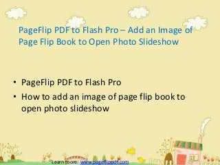 PageFlip PDF to Flash Pro – Add an Image of
Page Flip Book to Open Photo Slideshow
• PageFlip PDF to Flash Pro
• How to add an image of page flip book to
open photo slideshow
Learn more: www.pageflippdf.com
 