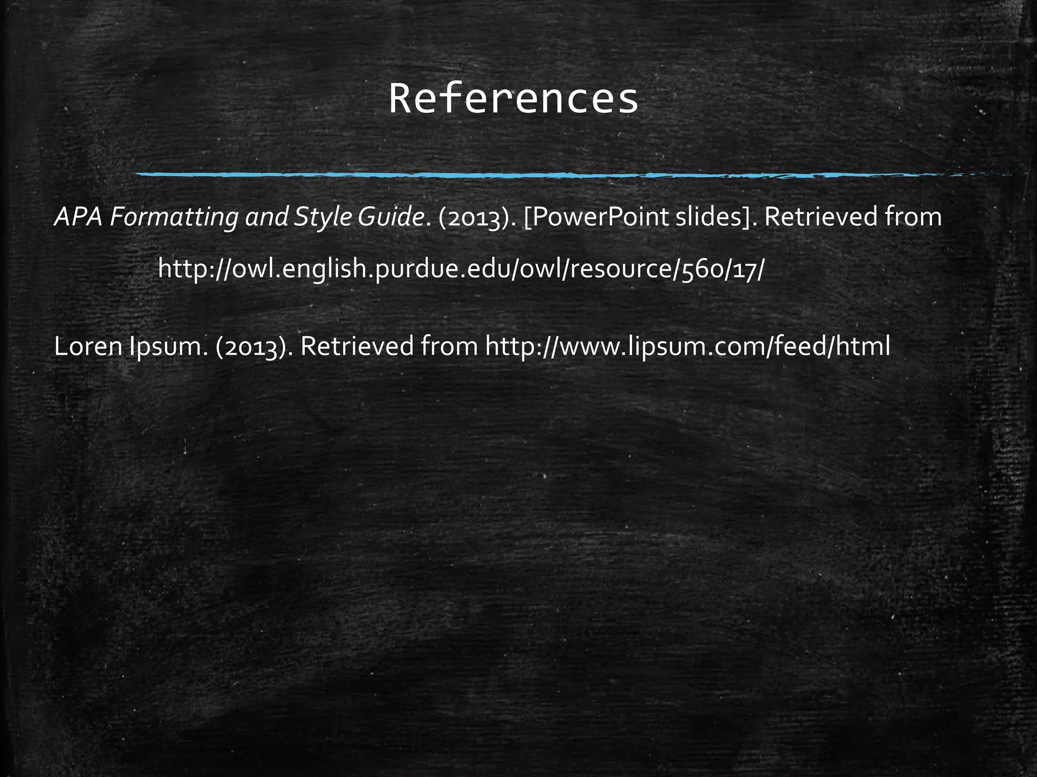 References
APA Formatting and Style Guide. (2013). [PowerPoint slides]. Retrieved from
http://owl.english.purdue.edu/owl/resource/560/17/
Loren Ipsum. (2013). Retrieved from http://www.lipsum.com/feed/html
 