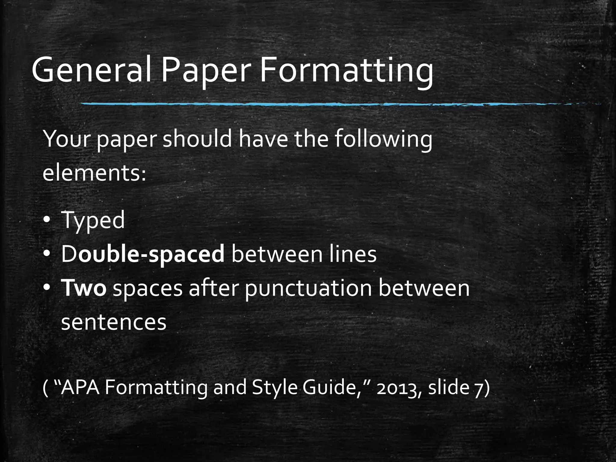 General Paper Formatting
Your paper should have the following
elements:
• Typed
• Double-spaced between lines
• Two spaces after punctuation between
sentences
( “APA Formatting and Style Guide,” 2013, slide 7)
 