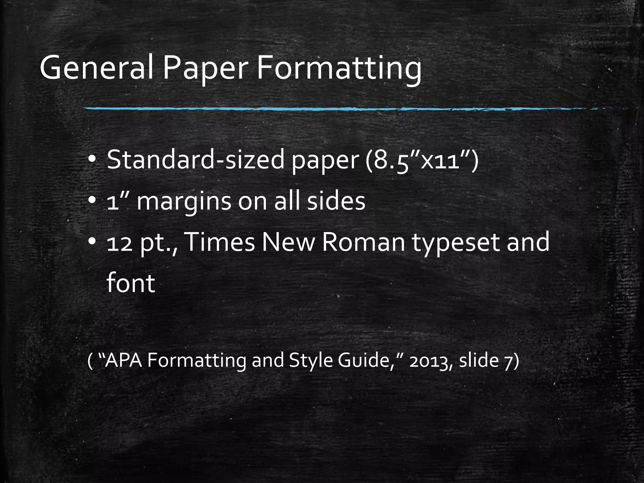 General Paper Formatting
• Standard-sized paper (8.5”x11”)
• 1” margins on all sides
• 12 pt.,Times New Roman typeset and
font
( “APA Formatting and Style Guide,” 2013, slide 7)
 
