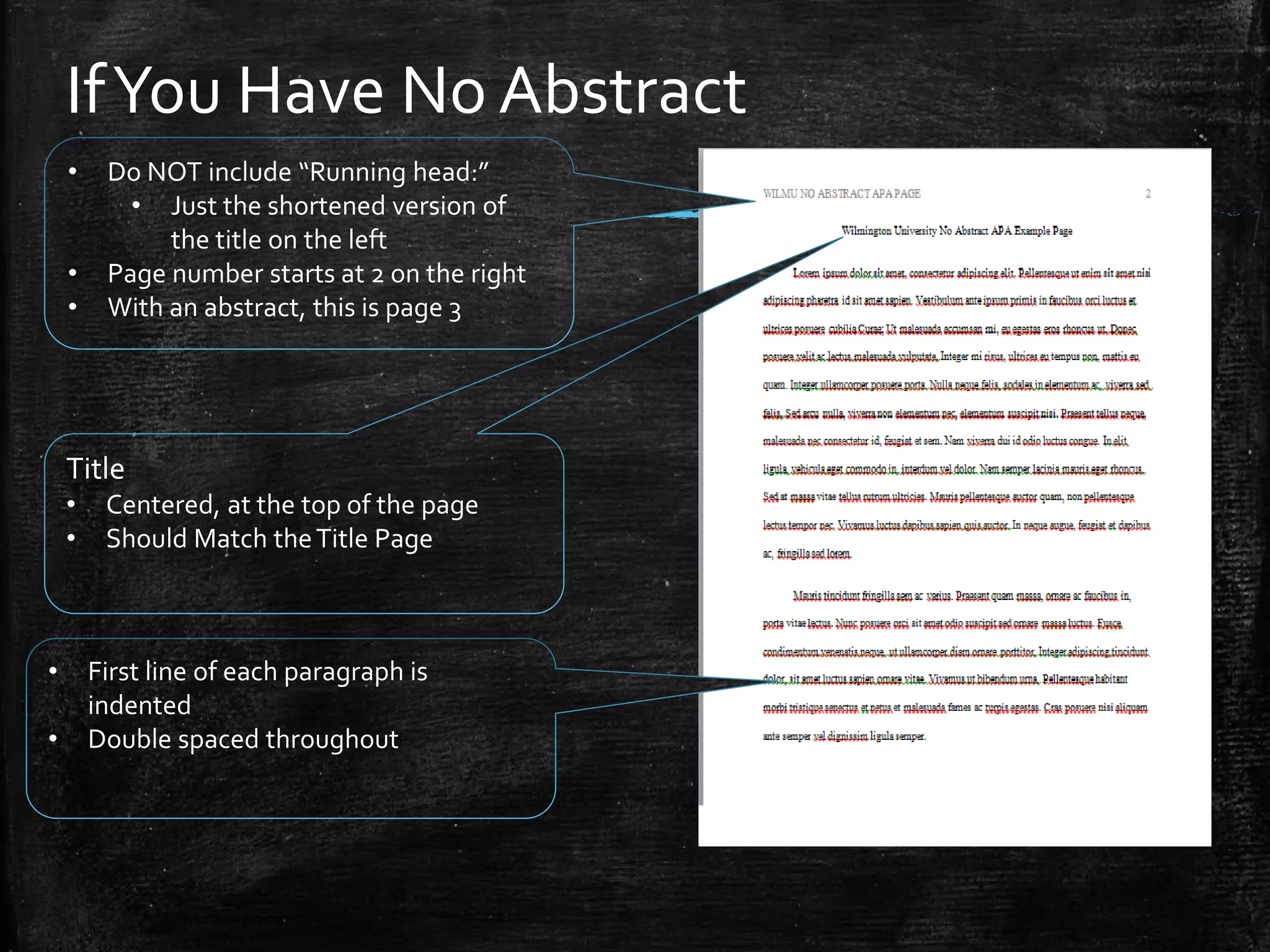 IfYou Have No Abstract
• Do NOT include “Running head:”
• Just the shortened version of
the title on the left
• Page number starts at 2 on the right
• With an abstract, this is page 3
Title
• Centered, at the top of the page
• Should Match theTitle Page
• First line of each paragraph is
indented
• Double spaced throughout
 