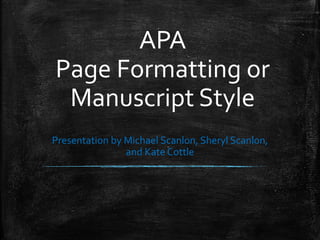 APA
Page Formatting or
Manuscript Style
Presentation by Michael Scanlon, Sheryl Scanlon,
and Kate Cottle
 