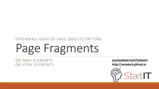Page Fragments
OR PAGE ELEMENTS
OR HTML ELEMENTS
OLEKSANDR KHOTEMSKYI
http://xotabu4.github.io
EXTENDING IDEAS OF PAGE OBJECTS PATTERN
 