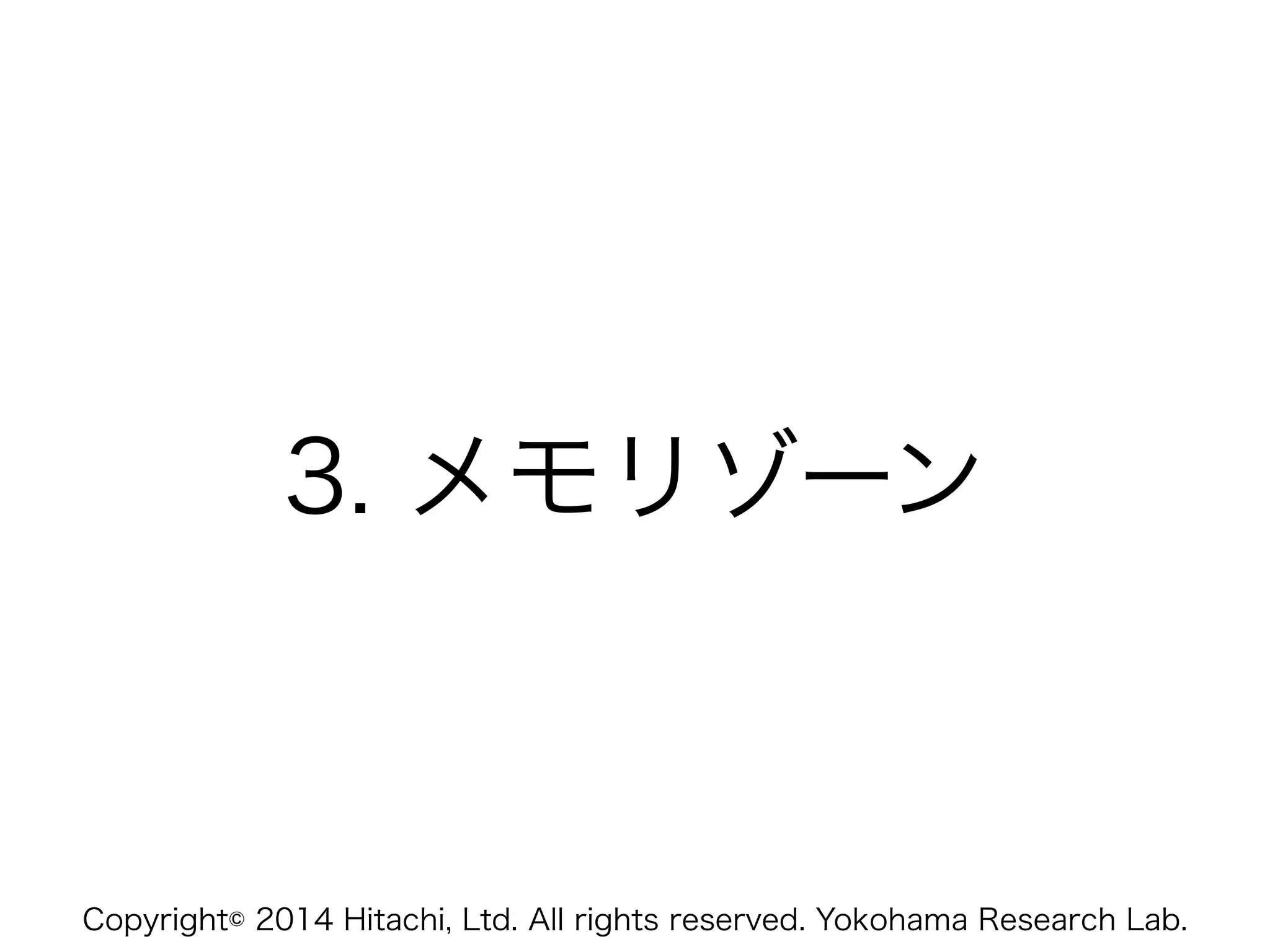 Copyright© 2014 Hitachi, Ltd. All rights reserved. Yokohama Research Lab.
3. メモリゾーン
 