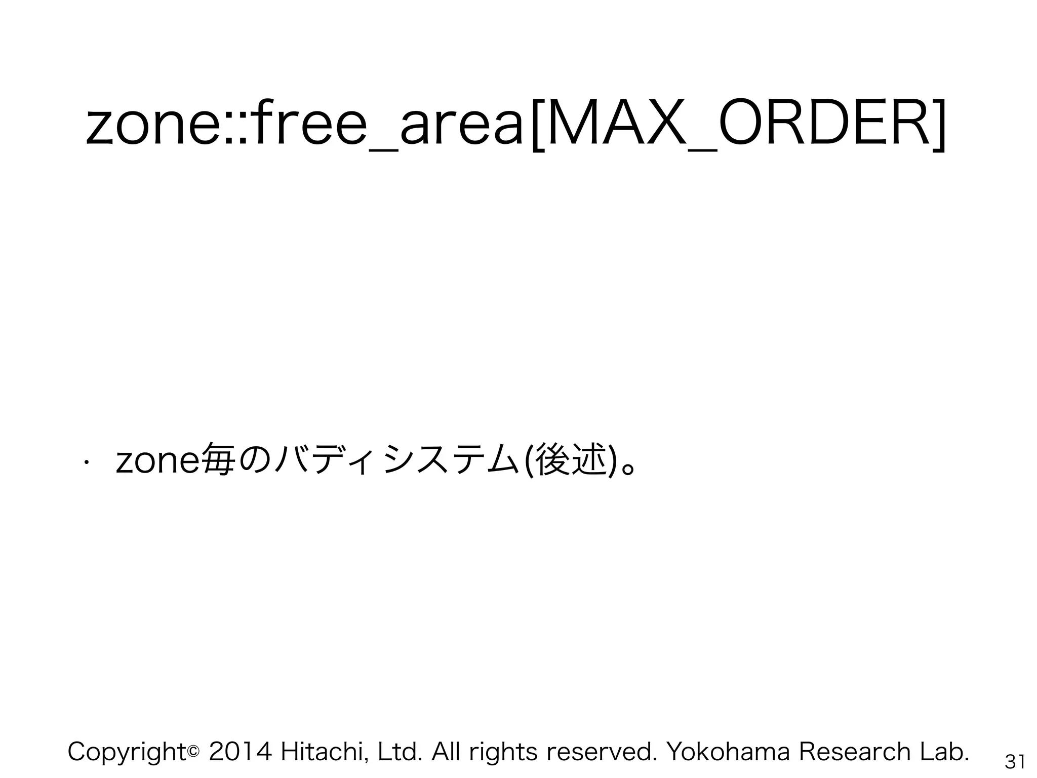 Copyright© 2014 Hitachi, Ltd. All rights reserved. Yokohama Research Lab.
zone::free_area[MAX_ORDER]
• zone毎のバディシステム(後述)。
31
 