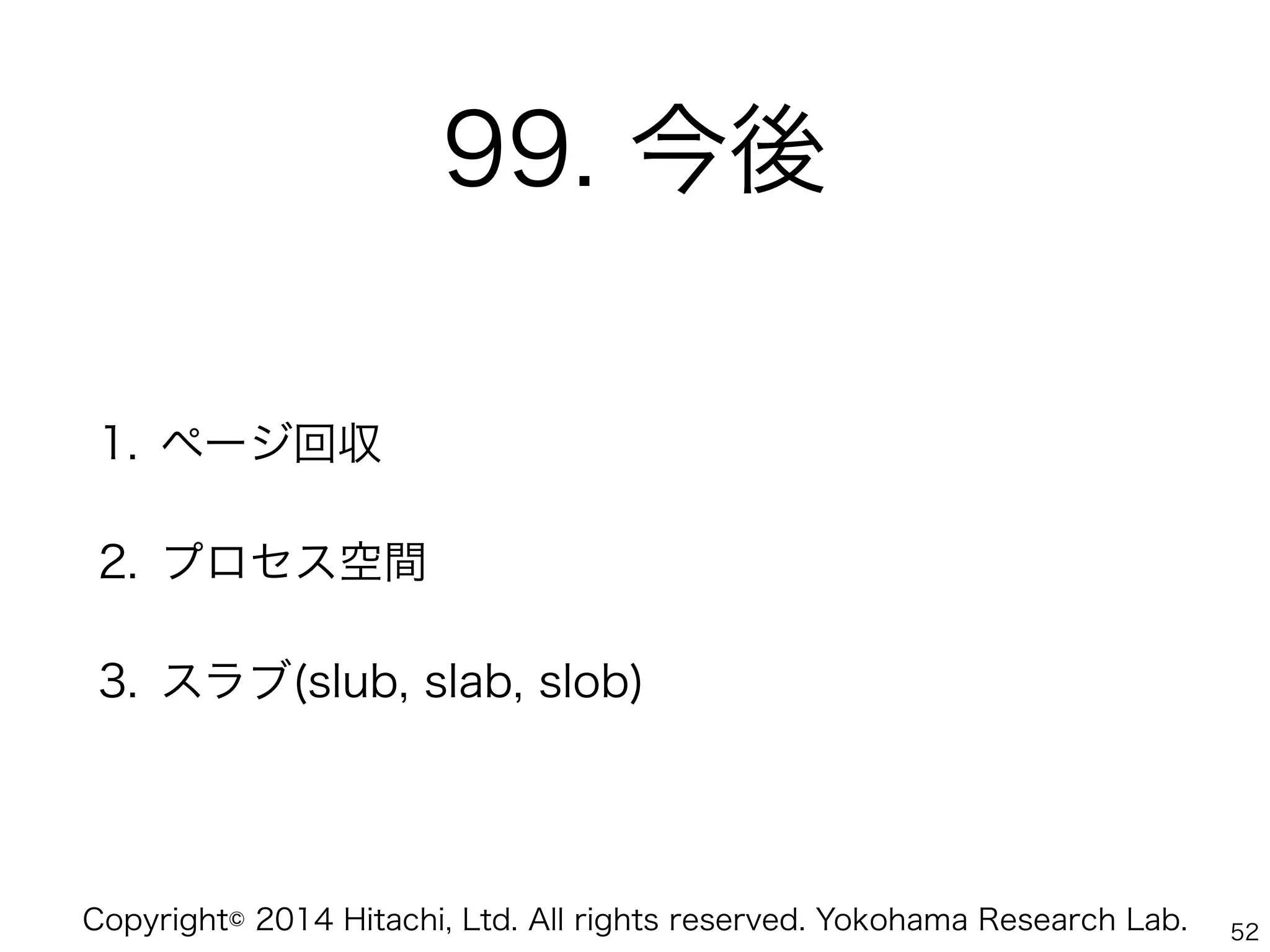Copyright© 2014 Hitachi, Ltd. All rights reserved. Yokohama Research Lab.
99. 今後
1. ページ回収
2. プロセス空間
3. スラブ(slub, slab, slob)
52
 