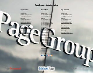 PageGroup - América Latina
Michael Page
Argentina (+54)
(11) 4001-4500 Buenos Aires
www.michaelpage.com.ar
Brazil (+55)
(11) 4505 6005 São Paulo
(11) 2596 6400 Alphaville
(21) 4502 6005 Rio de Janeiro
(21) 4502 6000 Barra da Tijuca
(22) 3723 5444 Macaé
(19) 3345 6005 Campinas
(41) 3906 9600 Curitiba
(31) 3316 1100 Belo Horizonte
(81) 2122 3061 Recife
(51) 3378 1066 Porto Alegre
www.michaelpage.com.br
Chile (+56)
(2) 820-4355 Santiago
www.michaelpage.cl
Colombia (+56)
(571) 313-5895 Bogota D. C.
www.michaelpage.com.co
Mexico (+52)
(55) 52845770 México D.F.
(55) 52845770 Monterrey
www.michaelpage.com.mx
Page Executive
Argentina (+54)
(11) 4001-4500 Buenos Aires
www.pageexecutive.com
Brazil (+55)
(11) 4505 6005 São Paulo
(21) 4502 6005 Rio de Janeiro
(19) 3345 6005 Campinas
www.pageexecutive.com
Chile (+56)
(2) 820-4355 Santiago
www.pageexecutive.com
Mexico (+52)
(55) 52845770 México D.F.
www.pageexecutive.com
Page Personnel
Argentina (+54)
(11) 4001-4500 Buenos Aires
www.pagepersonnel.com.ar
Brazil (+55)
(11) 3956 9605 São Paulo
(21) 3907 1900 Rio de Janeiro
(19) 3345 6050 Campinas
www.pagepersonnel.com.br
Chile (+56)
(2) 820-4355 Santiago
www.pagepersonnel.cl
Mexico (+52)
(55) 91786790 México D.F.
www.pagepersonnel.com.mx
www.page.com
 