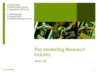 The Marketing Research Industry Week 1 (2) Dr. Kelly Page Cardiff Business School E: pagekl@cardiff.ac.uk T: @drkellypage T: @caseinsights FB: kelly@caseinsights.com 