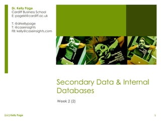 Secondary Data & Internal Databases Week 2 (2) Dr. Kelly Page Cardiff Business School E: pagekl@cardiff.ac.uk T: @drkellypage T: @caseinsights FB: kelly@caseinsights.com 