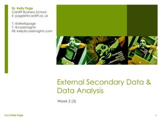 External Secondary Data & Data Analysis Week 2 (3) Dr. Kelly Page Cardiff Business School E: pagekl@cardiff.ac.uk T: @drkellypage T: @caseinsights FB: kelly@caseinsights.com 