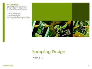 Sampling Design Week 6 (1) Dr. Kelly Page Cardiff Business School E: pagekl@cardiff.ac.uk T: @drkellypage T: @caseinsights FB: kelly@caseinsights.com 