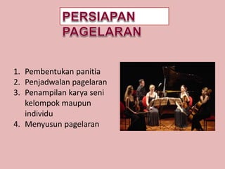1. Pembentukan panitia
2. Penjadwalan pagelaran
3. Penampilan karya seni
kelompok maupun
individu
4. Menyusun pagelaran
 