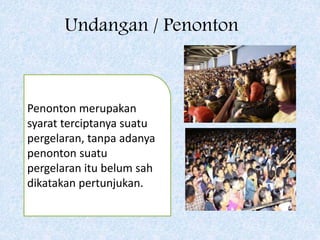 Undangan / Penonton
Penonton merupakan
syarat terciptanya suatu
pergelaran, tanpa adanya
penonton suatu
pergelaran itu belum sah
dikatakan pertunjukan.
 