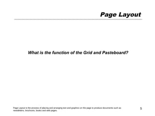 Page Layout




               What is the function of the Grid and Pasteboard?




Page Layout is the process of placing and arranging text and graphics on the page to produce documents such as   5
newsletters, brochures, books and web pages.
 