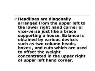    Headlines are diagonally
    arranged from the upper left to
    the lower right hand corner or
    vice-versa just like a brace
    supporting a house. Balance is
    obtained by various devices
    such as two column heads,
    boxes , and cuts which are used
    to offset the weight
    concentrated in the upper right
    of upper left hand corner.
 