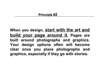 Principle #2



When you design, start with the art and
build your page around it. Pages are
built around photographs and graphics.
Your design options often will become
clear once you place photographs and
graphics, especially if they go with stories.
 