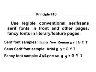 Principle #10

   Use legible conventional serif/sans
 serif fonts in front and other pages ;
 fancy fonts in literary/feature pages .

Serif font samples: Times New Roman g y t G Y T
Sans Serif font sample: Arial g y t G Y T
Fancy font sample: Jokerman g y t G Y T
 