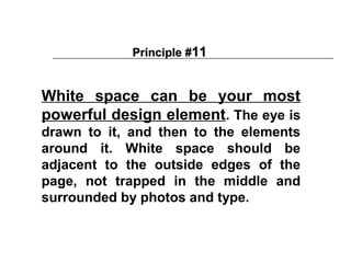 Principle #11


White space can be your most
powerful design element. The eye is
drawn to it, and then to the elements
around it. White space should be
adjacent to the outside edges of the
page, not trapped in the middle and
surrounded by photos and type.
 