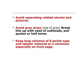    Avoid separating related stories and
    pictures.

   Avoid gray areas (sea of gray) Break
    this up with used of subheads, pull
    quotes or half tones.

   Keep long columns of 6 points type
    and tabular material to a minimum
    especially on front page.
 