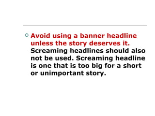    Avoid using a banner headline
    unless the story deserves it.
    Screaming headlines should also
    not be used. Screaming headline
    is one that is too big for a short
    or unimportant story.
 