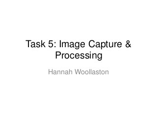 Task 5: Image Capture &
Processing
Hannah Woollaston
 