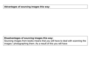 Advantages of sourcing images this way:
Disadvantages of sourcing images this way:
Sourcing images from books means that you will have to deal with scanning the
images / photographing them. As a result of this you will have
 