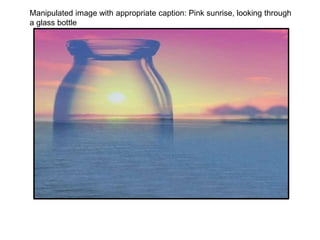 Manipulated image with appropriate caption: Pink sunrise, looking through
a glass bottle
 