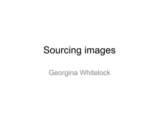 Sourcing images
Georgina Whitelock
 