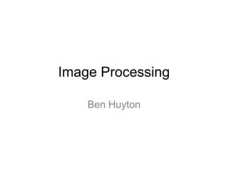 Image Processing
Ben Huyton
 
