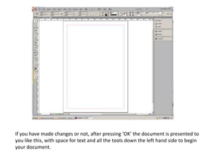 If you have made changes or not, after pressing ‘OK’ the document is presented to
you like this, with space for text and all the tools down the left hand side to begin
your document.
 