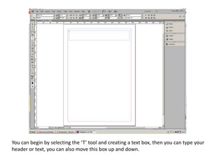 You can begin by selecting the ‘T’ tool and creating a text box, then you can type your
header or text, you can also move this box up and down.
 