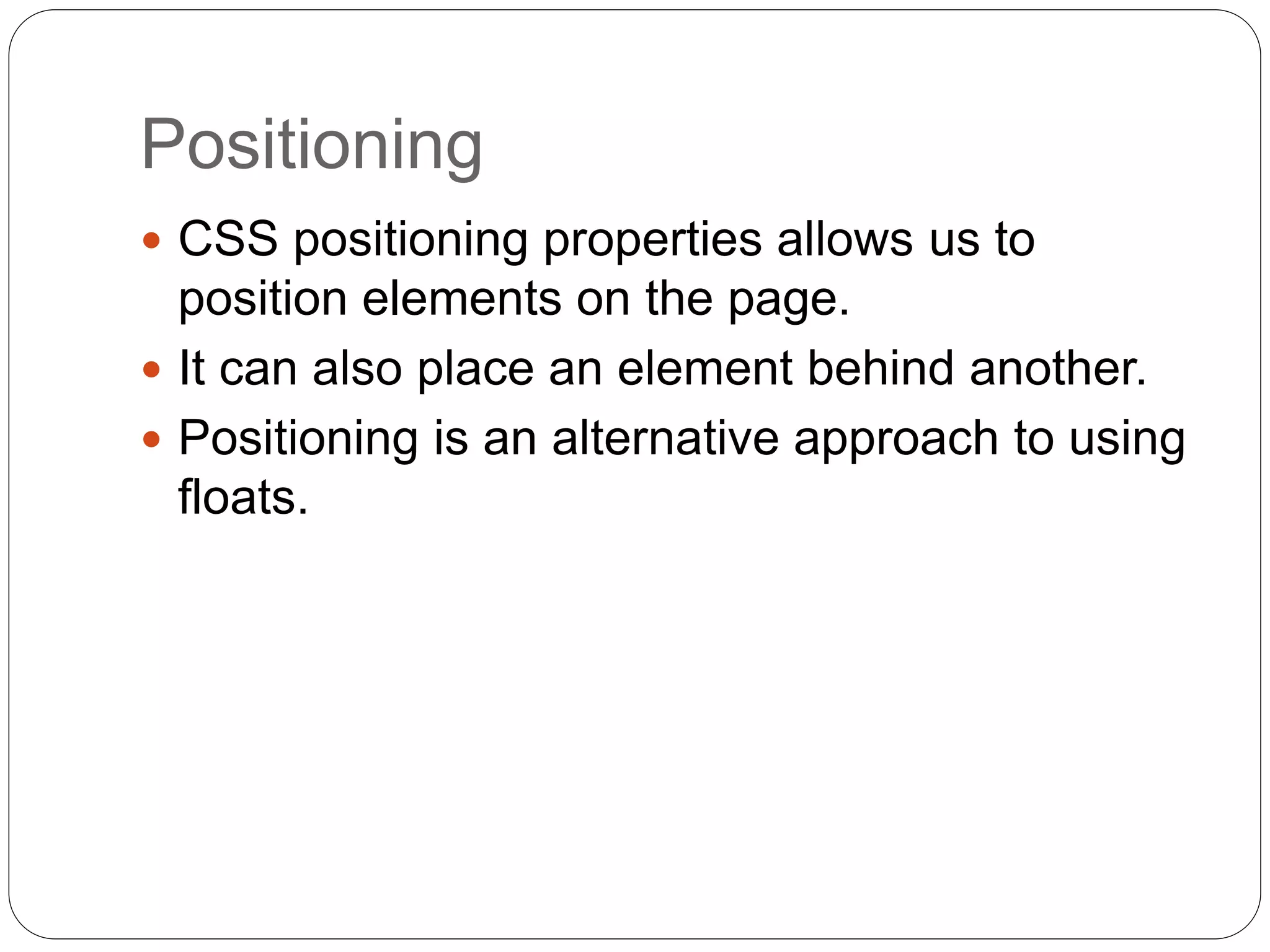 Positioning
 CSS positioning properties allows us to
position elements on the page.
 It can also place an element behind another.
 Positioning is an alternative approach to using
floats.
 