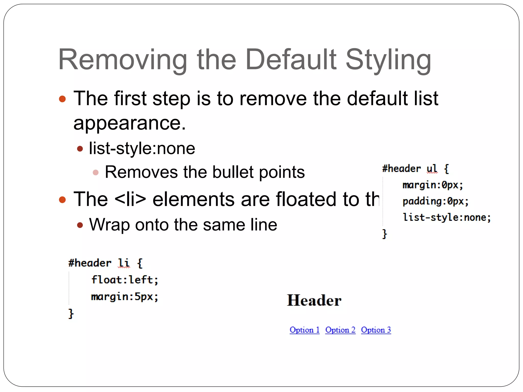 Removing the Default Styling
 The first step is to remove the default list
appearance.
 list-style:none
 Removes the bullet points
 The <li> elements are floated to the left.
 Wrap onto the same line
 