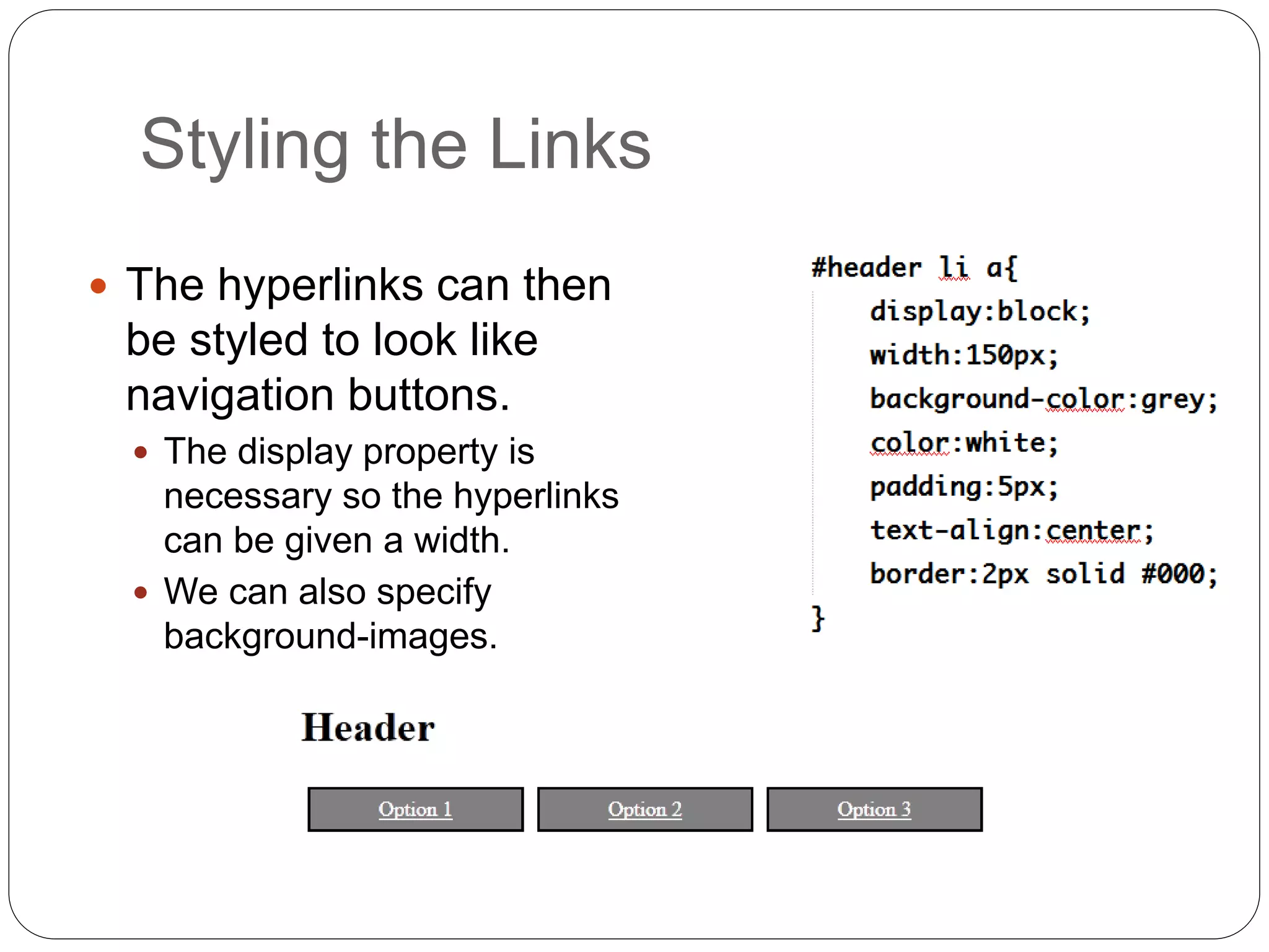 Styling the Links
 The hyperlinks can then
be styled to look like
navigation buttons.
 The display property is
necessary so the hyperlinks
can be given a width.
 We can also specify
background-images.
 