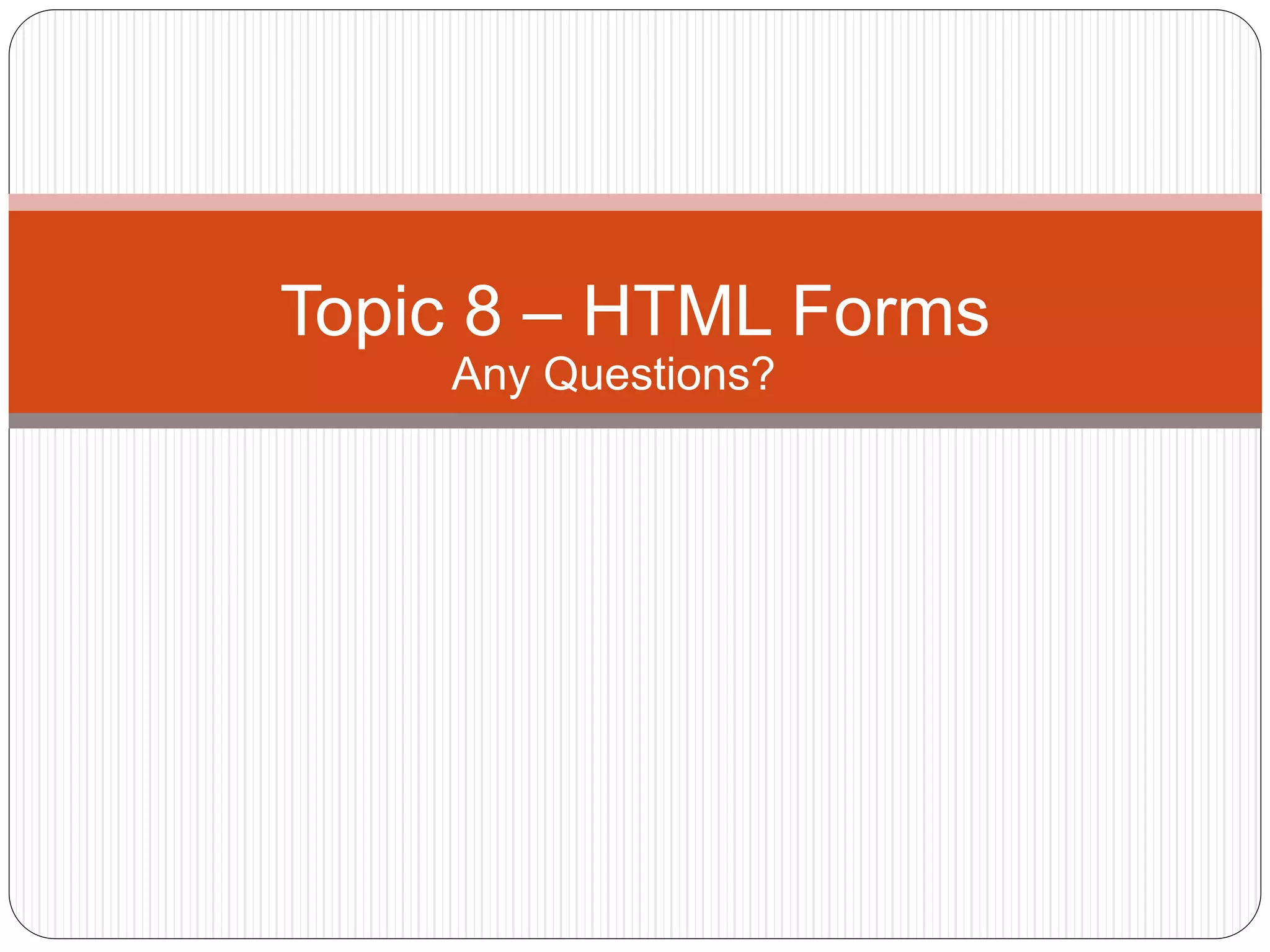 Topic 8 – HTML Forms
Any Questions?
 