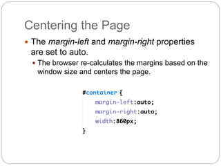 Centering the Page
 The margin-left and margin-right properties
are set to auto.
 The browser re-calculates the margins based on the
window size and centers the page.
 