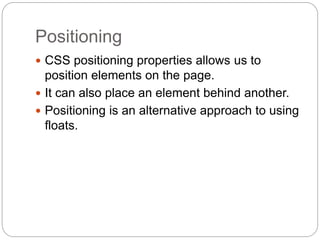 Positioning
 CSS positioning properties allows us to
position elements on the page.
 It can also place an element behind another.
 Positioning is an alternative approach to using
floats.
 