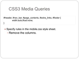  Specify rules in the mobile.css style sheet.
 Remove the columns.
CSS3 Media Queries
#header, #nav_bar, #page_contents, #extra_links, #footer {
width:auto;float:none;
}
 